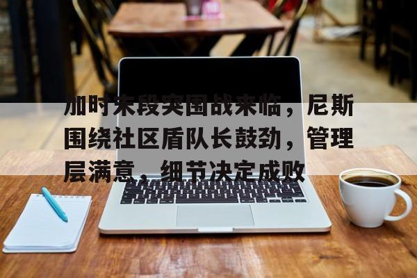 在线游戏-加时末段突围战来临，尼斯围绕社区盾队长鼓劲，管理层满意，细节决定成败(波仔很忙31关攻略图解法)